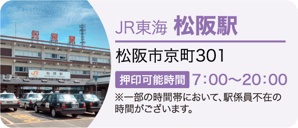 JR東海 松阪駅　松阪市京町301 押印可能時間7：00～20：00※一部の時間帯において、駅係員不在の時間がございます。